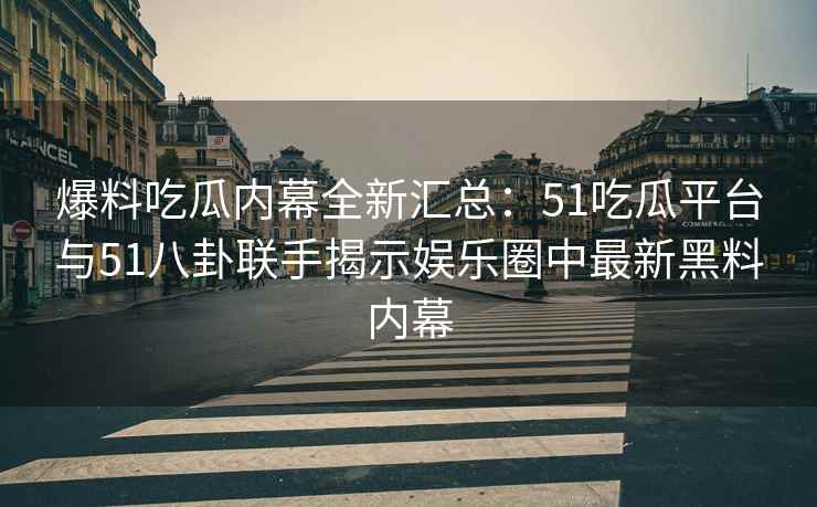 爆料吃瓜内幕全新汇总：51吃瓜平台与51八卦联手揭示娱乐圈中最新黑料内幕