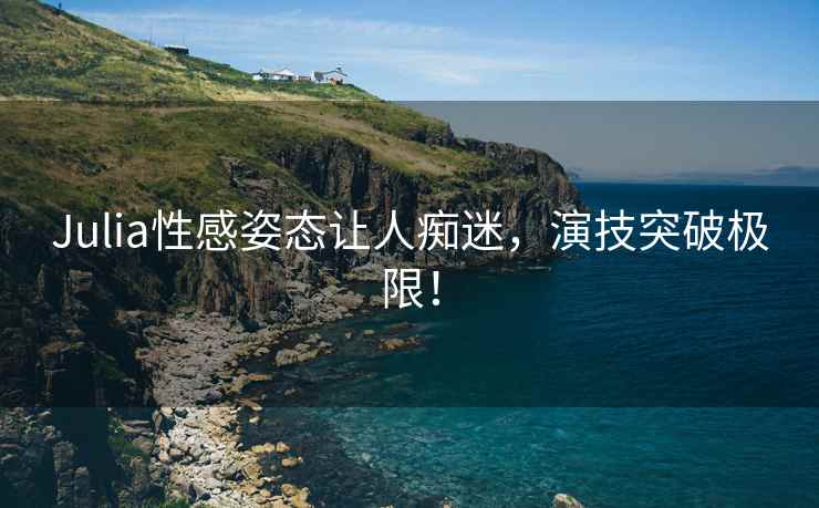 Julia性感姿态让人痴迷，演技突破极限！