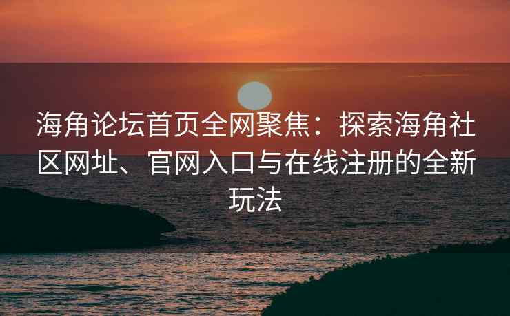 海角论坛首页全网聚焦：探索海角社区网址、官网入口与在线注册的全新玩法