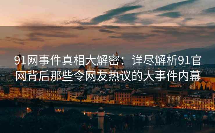 91网事件真相大解密：详尽解析91官网背后那些令网友热议的大事件内幕
