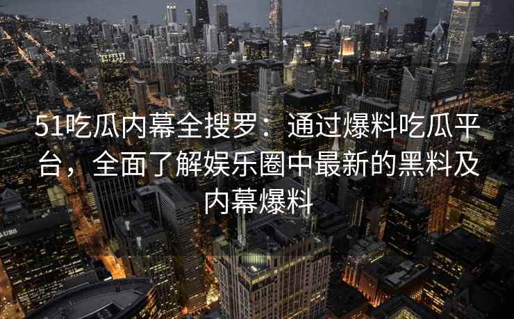 51吃瓜内幕全搜罗：通过爆料吃瓜平台，全面了解娱乐圈中最新的黑料及内幕爆料