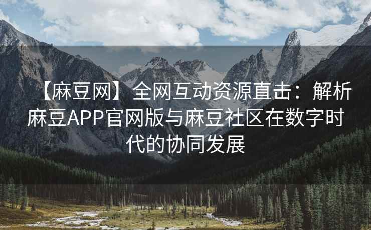 【麻豆网】全网互动资源直击：解析麻豆APP官网版与麻豆社区在数字时代的协同发展