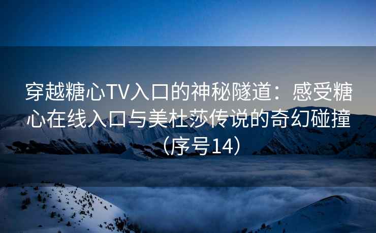 穿越糖心TV入口的神秘隧道：感受糖心在线入口与美杜莎传说的奇幻碰撞（序号14）