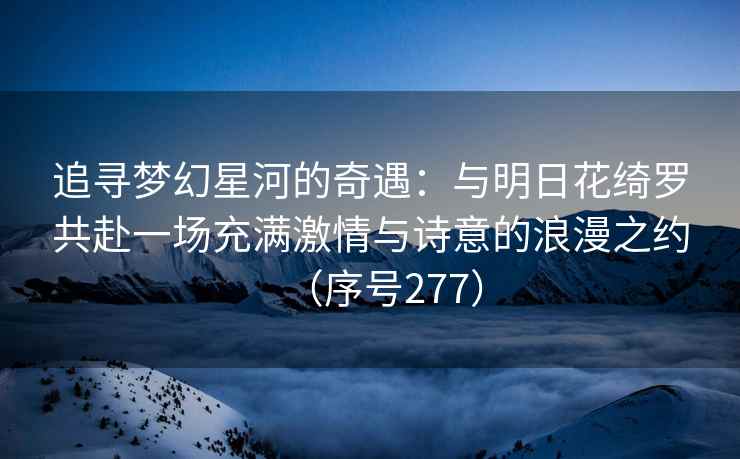 追寻梦幻星河的奇遇：与明日花绮罗共赴一场充满激情与诗意的浪漫之约（序号277）