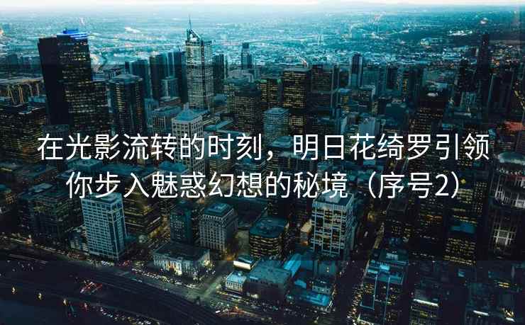 在光影流转的时刻，明日花绮罗引领你步入魅惑幻想的秘境（序号2）