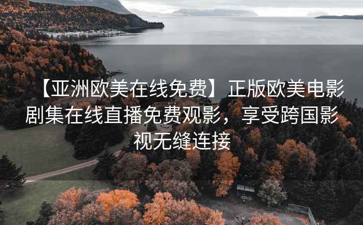【亚洲欧美在线免费】正版欧美电影剧集在线直播免费观影，享受跨国影视无缝连接