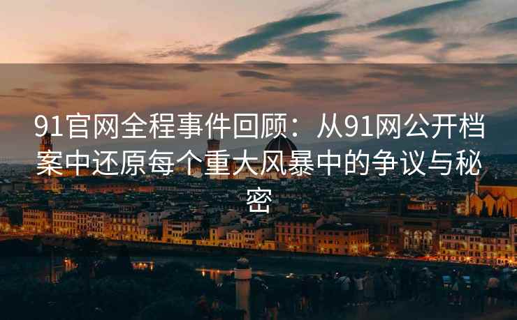 91官网全程事件回顾：从91网公开档案中还原每个重大风暴中的争议与秘密