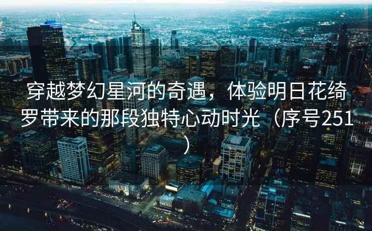 穿越梦幻星河的奇遇，体验明日花绮罗带来的那段独特心动时光（序号251）