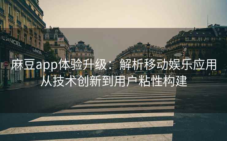 麻豆app体验升级：解析移动娱乐应用从技术创新到用户粘性构建