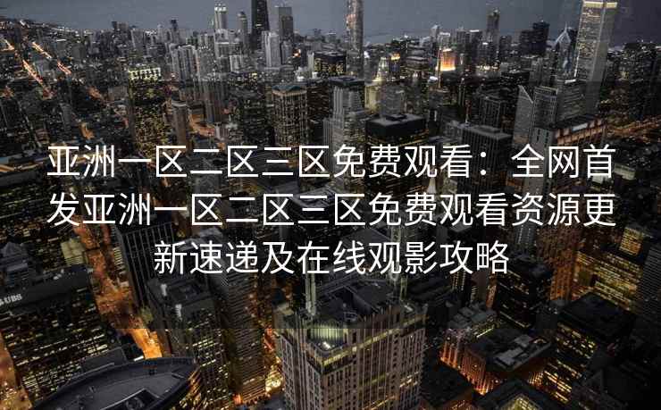 亚洲一区二区三区免费观看：全网首发亚洲一区二区三区免费观看资源更新速递及在线观影攻略