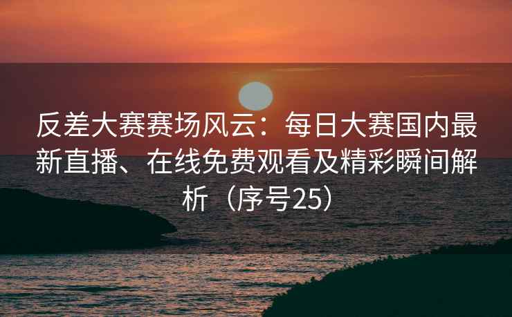 反差大赛赛场风云：每日大赛国内最新直播、在线免费观看及精彩瞬间解析（序号25）