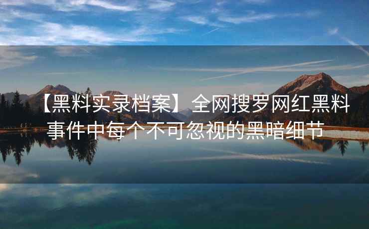 【黑料实录档案】全网搜罗网红黑料事件中每个不可忽视的黑暗细节