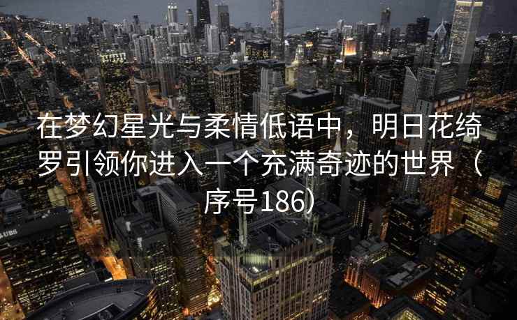 在梦幻星光与柔情低语中，明日花绮罗引领你进入一个充满奇迹的世界（序号186）