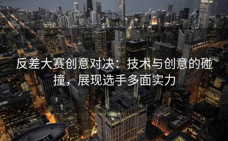 反差大赛创意对决：技术与创意的碰撞，展现选手多面实力