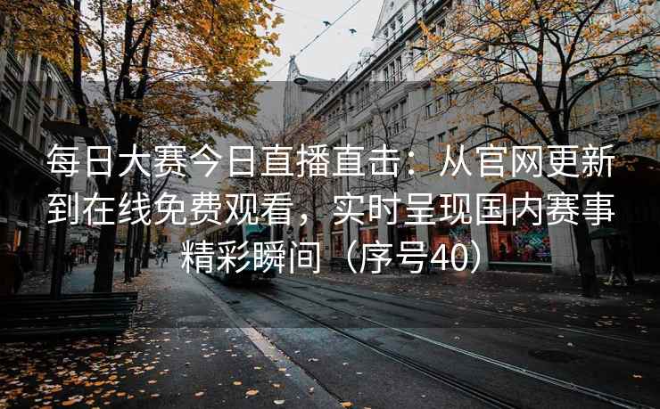 每日大赛今日直播直击：从官网更新到在线免费观看，实时呈现国内赛事精彩瞬间（序号40）