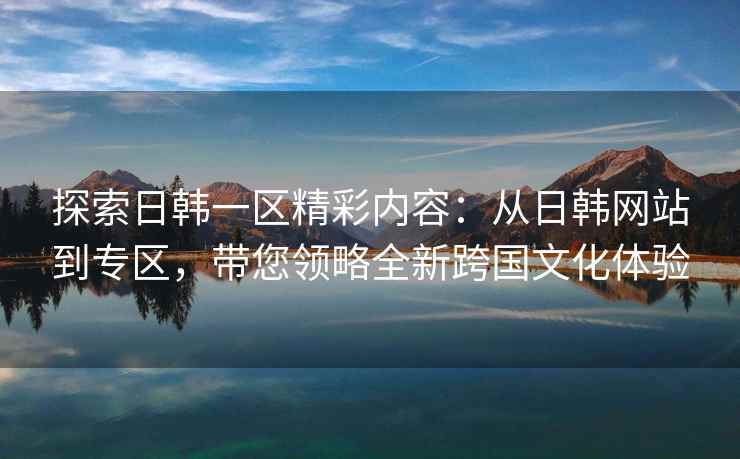 探索日韩一区精彩内容：从日韩网站到专区，带您领略全新跨国文化体验