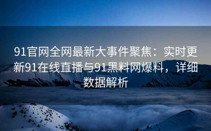 91官网全网最新大事件聚焦：实时更新91在线直播与91黑料网爆料，详细数据解析