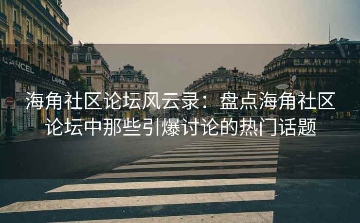海角社区论坛风云录：盘点海角社区论坛中那些引爆讨论的热门话题