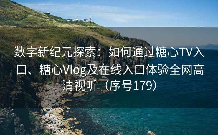 数字新纪元探索:如何通过糖心TV入口、糖心Vlog及在线入口体验全网高清视听(序号179)