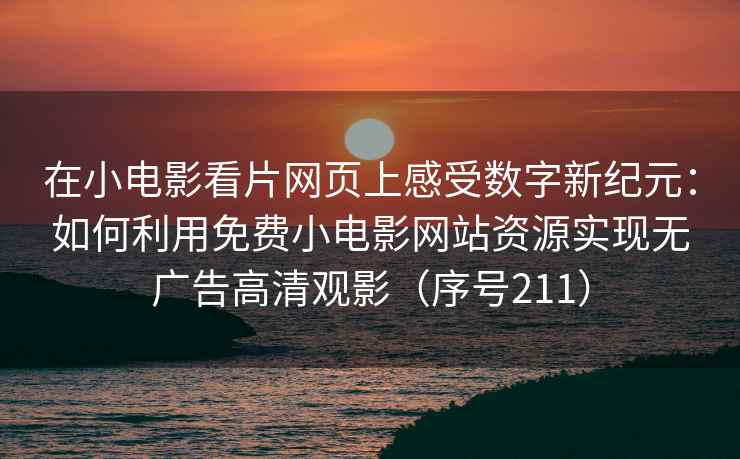 在小电影看片网页上感受数字新纪元：如何利用免费小电影网站资源实现无广告高清观影（序号211）