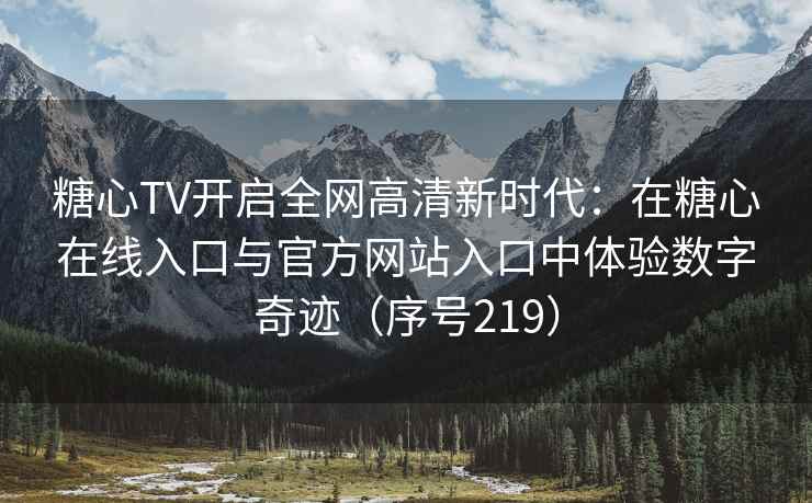 糖心TV开启全网高清新时代：在糖心在线入口与官方网站入口中体验数字奇迹（序号219）