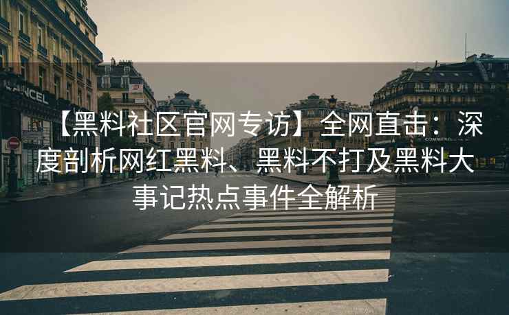 【黑料社区官网专访】全网直击：深度剖析网红黑料、黑料不打及黑料大事记热点事件全解析