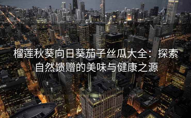 榴莲秋葵向日葵茄子丝瓜大全：探索自然馈赠的美味与健康之源