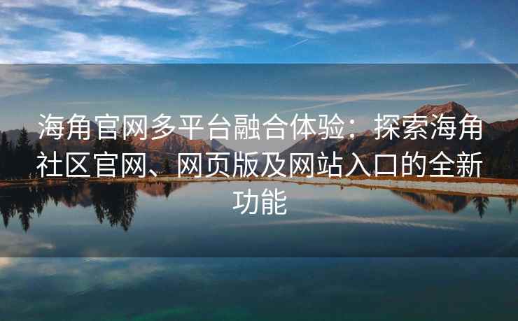 海角官网多平台融合体验：探索海角社区官网、网页版及网站入口的全新功能