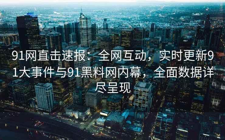 91网直击速报：全网互动，实时更新91大事件与91黑料网内幕，全面数据详尽呈现