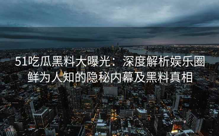 51吃瓜黑料大曝光：深度解析娱乐圈鲜为人知的隐秘内幕及黑料真相