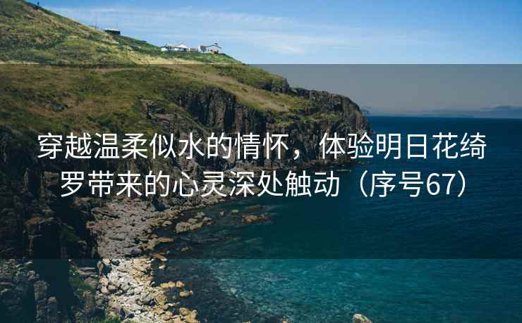穿越温柔似水的情怀，体验明日花绮罗带来的心灵深处触动（序号67）
