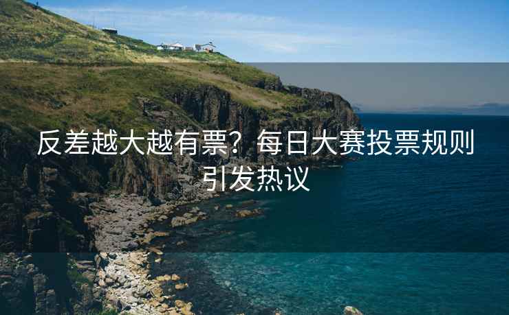 反差越大越有票？每日大赛投票规则引发热议