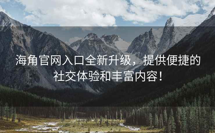海角官网入口全新升级，提供便捷的社交体验和丰富内容！
