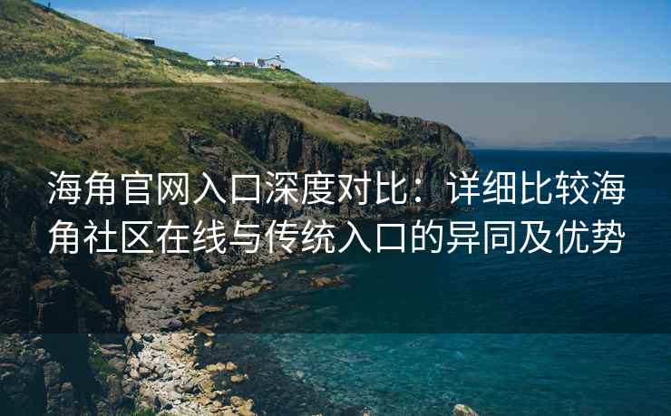 海角官网入口深度对比：详细比较海角社区在线与传统入口的异同及优势