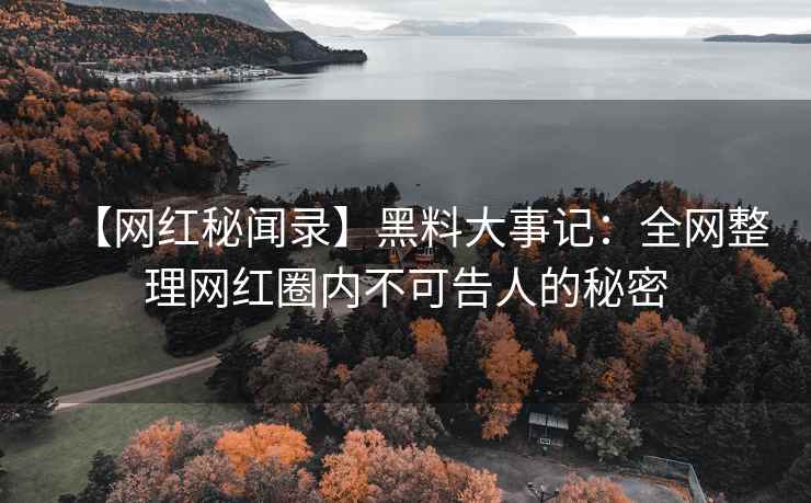 【网红秘闻录】黑料大事记：全网整理网红圈内不可告人的秘密