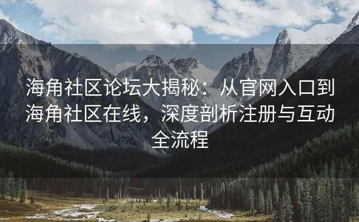 海角社区论坛大揭秘：从官网入口到海角社区在线，深度剖析注册与互动全流程