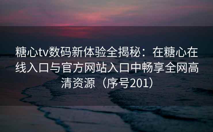 糖心tv数码新体验全揭秘：在糖心在线入口与官方网站入口中畅享全网高清资源（序号201）