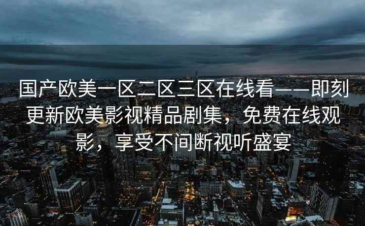 国产欧美一区二区三区在线看——即刻更新欧美影视精品剧集，免费在线观影，享受不间断视听盛宴