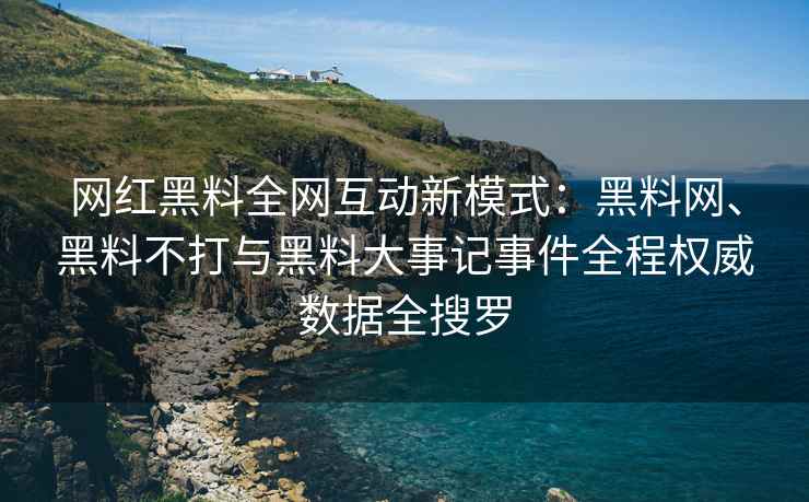 网红黑料全网互动新模式：黑料网、黑料不打与黑料大事记事件全程权威数据全搜罗