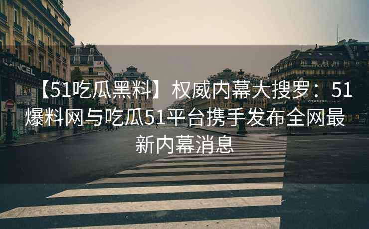 【51吃瓜黑料】权威内幕大搜罗：51爆料网与吃瓜51平台携手发布全网最新内幕消息