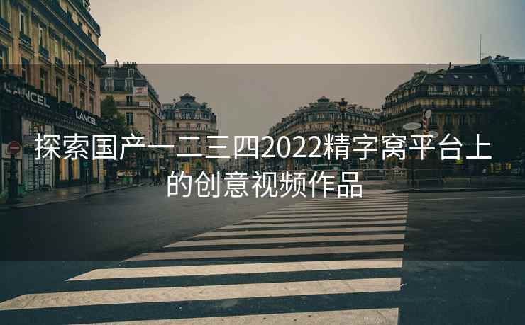 探索国产一二三四2022精字窝平台上的创意视频作品