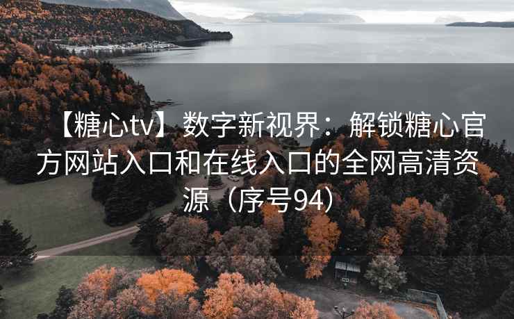 【糖心tv】数字新视界：解锁糖心官方网站入口和在线入口的全网高清资源（序号94）