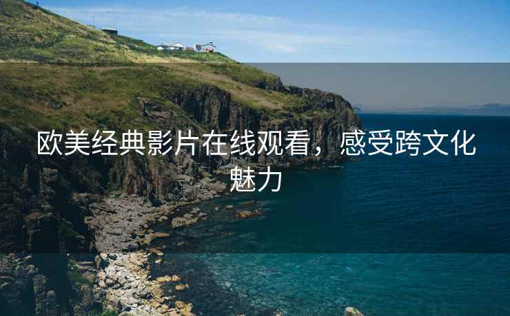 欧美经典影片在线观看，感受跨文化魅力