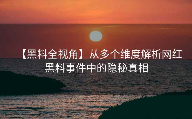 【黑料全视角】从多个维度解析网红黑料事件中的隐秘真相