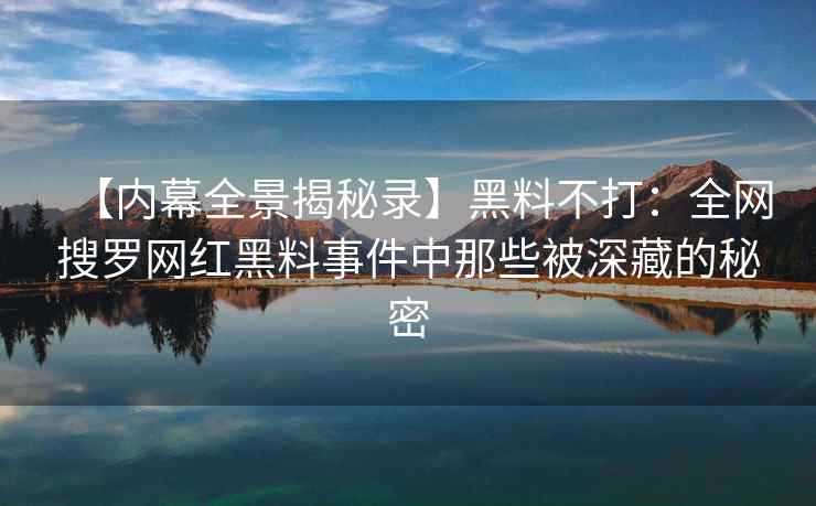【内幕全景揭秘录】黑料不打：全网搜罗网红黑料事件中那些被深藏的秘密
