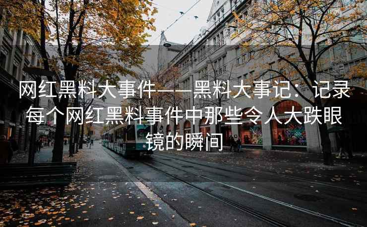 网红黑料大事件——黑料大事记：记录每个网红黑料事件中那些令人大跌眼镜的瞬间