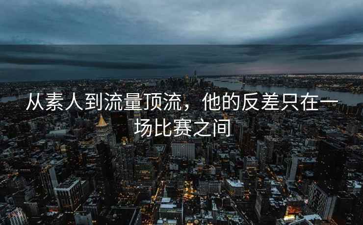 从素人到流量顶流，他的反差只在一场比赛之间