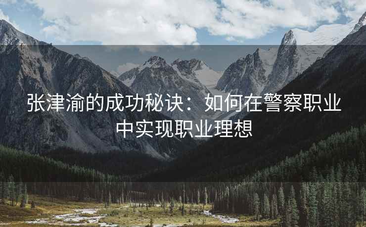 张津渝的成功秘诀：如何在警察职业中实现职业理想