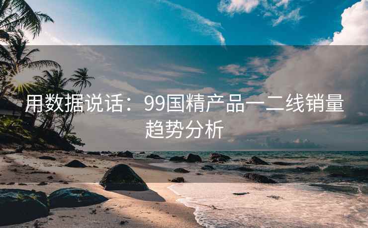 用数据说话：99国精产品一二线销量趋势分析