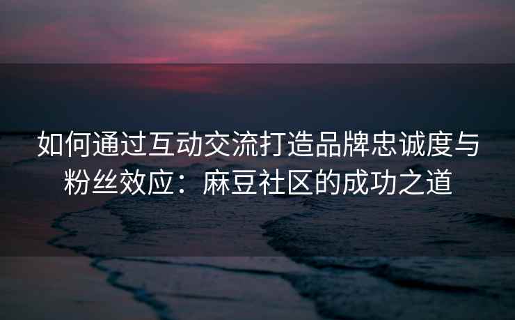 如何通过互动交流打造品牌忠诚度与粉丝效应：麻豆社区的成功之道